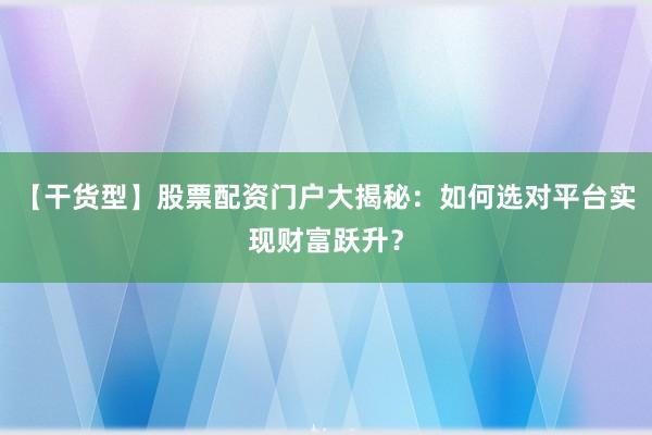 【干货型】股票配资门户大揭秘：如何选对平台实现财富跃升？