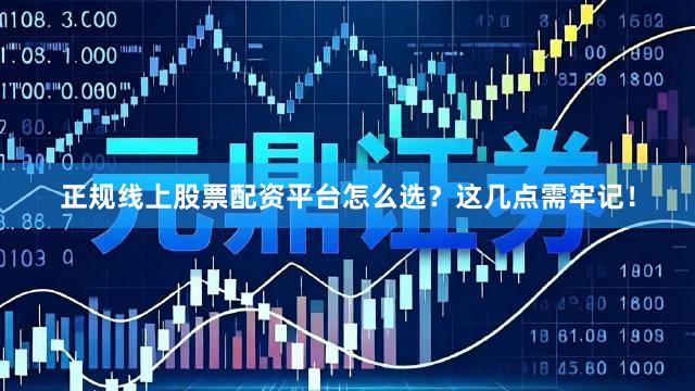 正规线上股票配资平台怎么选？这几点需牢记！