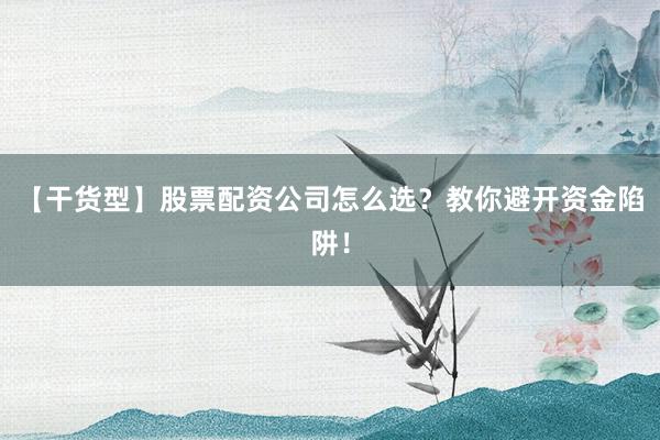 【干货型】股票配资公司怎么选？教你避开资金陷阱！