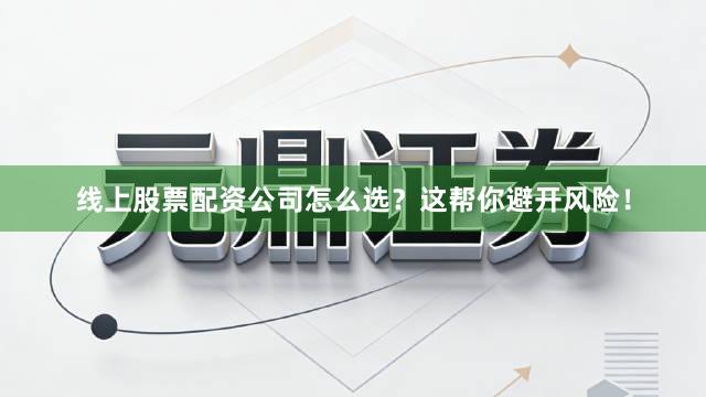 线上股票配资公司怎么选？这帮你避开风险！