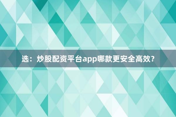 选：炒股配资平台app哪款更安全高效？
