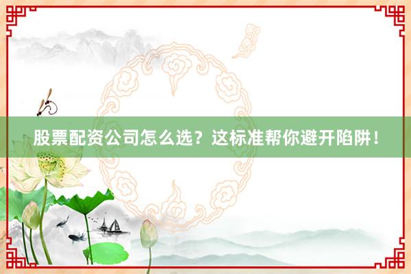 股票配资公司怎么选？这标准帮你避开陷阱！