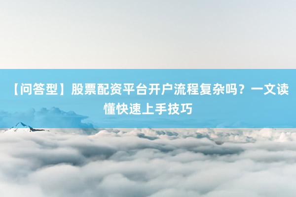 【问答型】股票配资平台开户流程复杂吗？一文读懂快速上手技巧