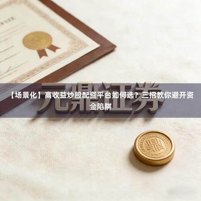 【场景化】高收益炒股配资平台如何选？三招教你避开资金陷阱
