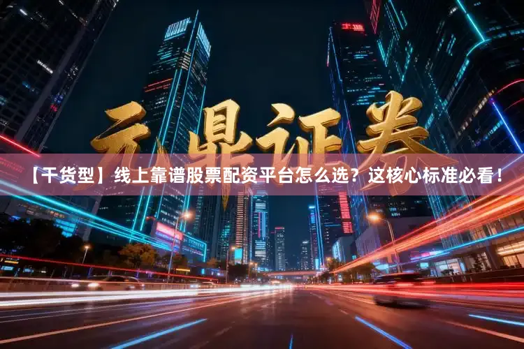 【干货型】线上靠谱股票配资平台怎么选？这核心标准必看！