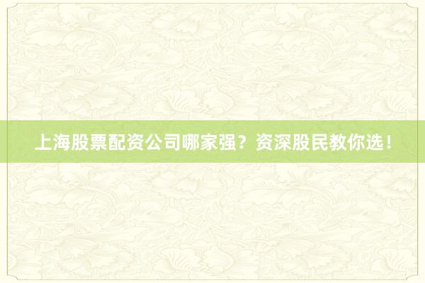 上海股票配资公司哪家强？资深股民教你选！