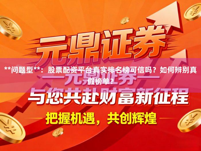**问题型**：股票配资平台真实排名榜可信吗？如何辨别真假榜单？