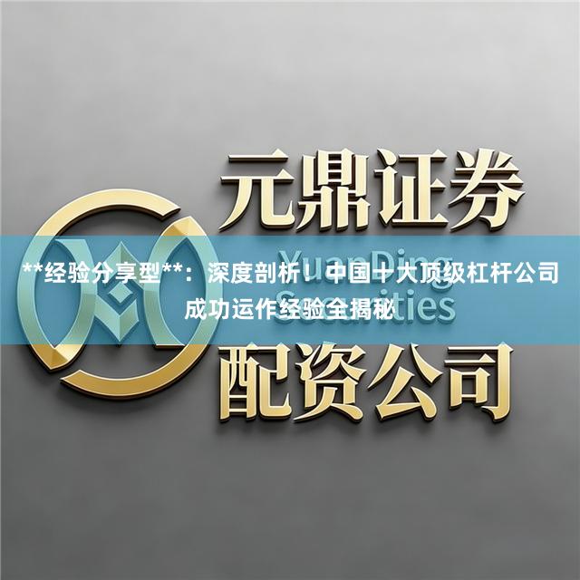 **经验分享型**：深度剖析！中国十大顶级杠杆公司成功运作经验全揭秘