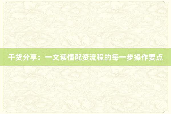 干货分享：一文读懂配资流程的每一步操作要点