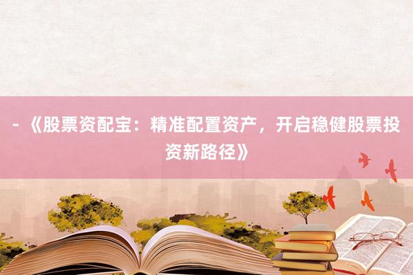 - 《股票资配宝：精准配置资产，开启稳健股票投资新路径》