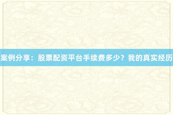 案例分享：股票配资平台手续费多少？我的真实经历