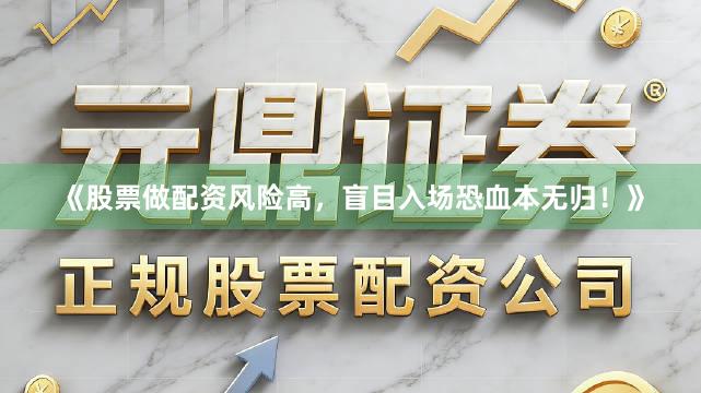 《股票做配资风险高,盲目入场恐血本无归!》