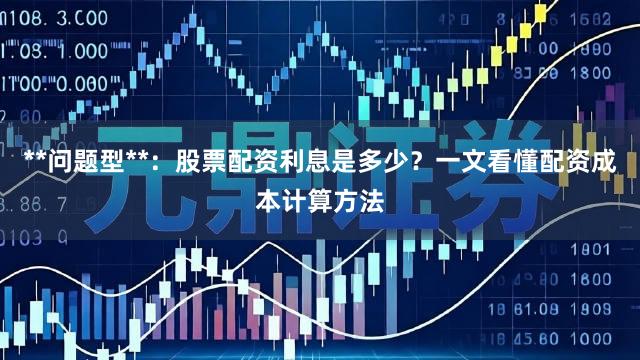 **问题型**：股票配资利息是多少？一文看懂配资成本计算方法