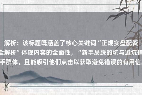 解析:该标题既涵盖了核心关键词“正规实盘配资安全性分析”,又以“全解析”体现内容的全面性,“新手易踩的坑与避坑指南”直接点明面向新手群体,且能吸引他们点击以获取避免错误的有用信息,符合百度SEO对标题吸引力和关键词匹配的要求。