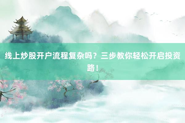 线上炒股开户流程复杂吗?三步教你轻松开启投资路!