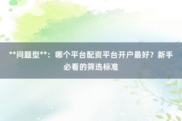 **问题型**：哪个平台配资平台开户最好？新手必看的筛选标准
