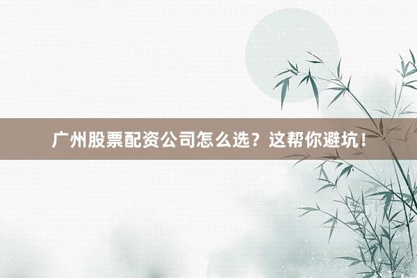广州股票配资公司怎么选?这帮你避坑!