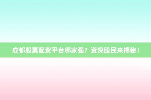 成都股票配资平台哪家强?资深股民来揭秘!