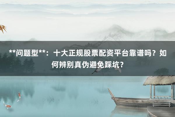 **问题型**:十大正规股票配资平台靠谱吗?如何辨别真伪避免踩坑?