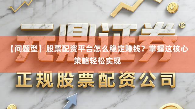 【问题型】股票配资平台怎么稳定赚钱？掌握这核心策略轻松实现