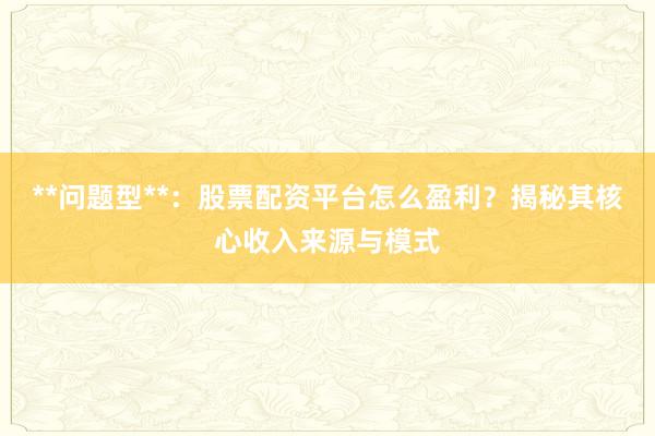 **问题型**:股票配资平台怎么盈利?揭秘其核心收入来源与模式
