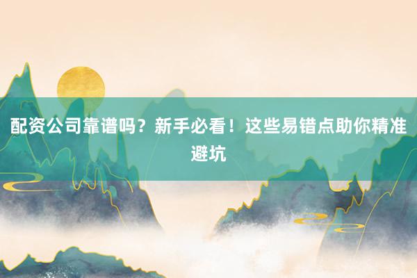 配资公司靠谱吗?新手必看!这些易错点助你精准避坑