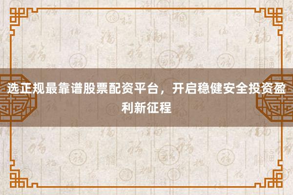 选正规最靠谱股票配资平台，开启稳健安全投资盈利新征程