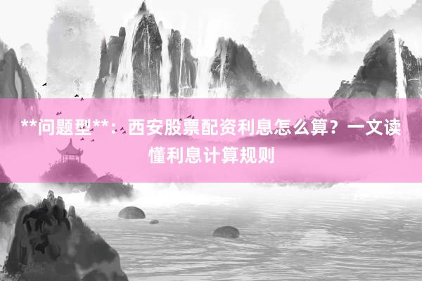 **问题型**：西安股票配资利息怎么算？一文读懂利息计算规则
