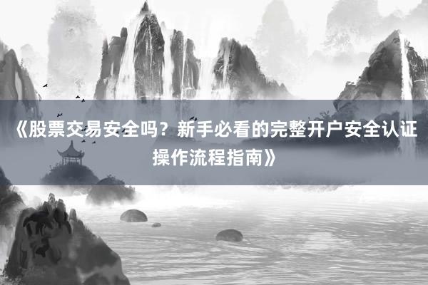 《股票交易安全吗?新手必看的完整开户安全认证操作流程指南》
