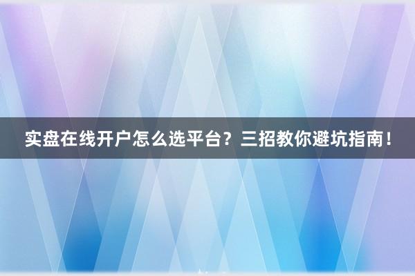 实盘在线开户怎么选平台？三招教你避坑指南！