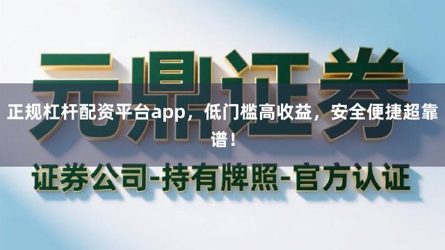 正规杠杆配资平台app,低门槛高收益,安全便捷超靠谱!