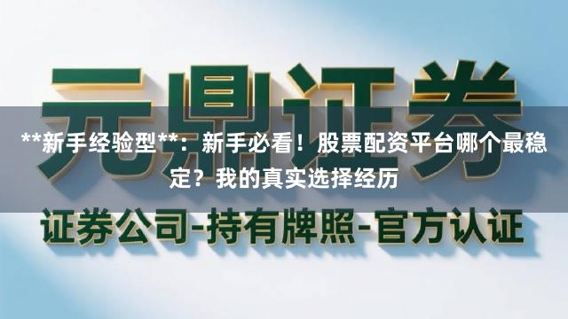**新手经验型**:新手必看!股票配资平台哪个最稳定?我的真实选择经历