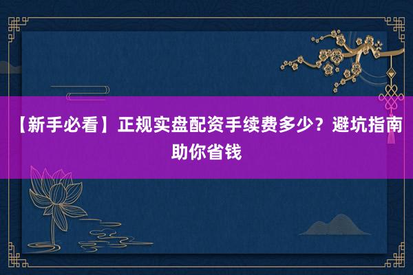 【新手必看】正规实盘配资手续费多少?避坑指南助你省钱