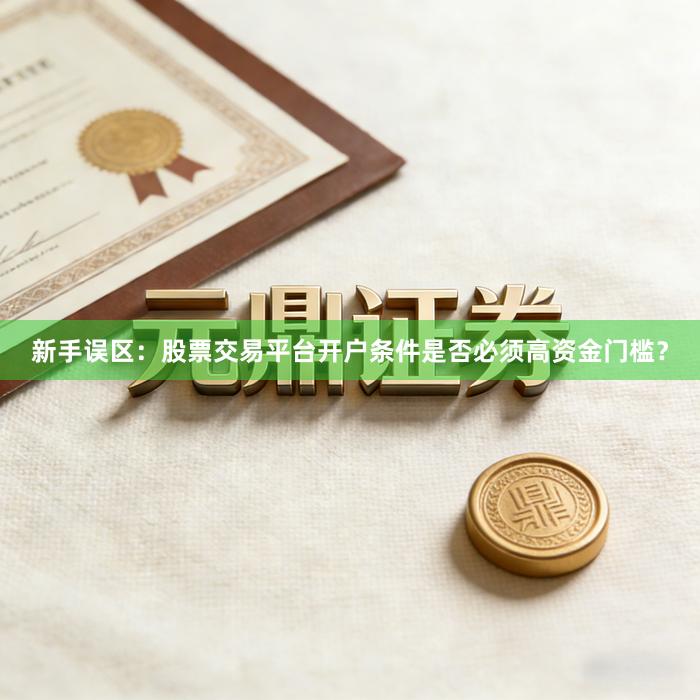 新手误区:股票交易平台开户条件是否必须高资金门槛?