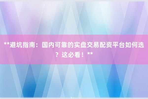 **避坑指南：国内可靠的实盘交易配资平台如何选？这必看！**