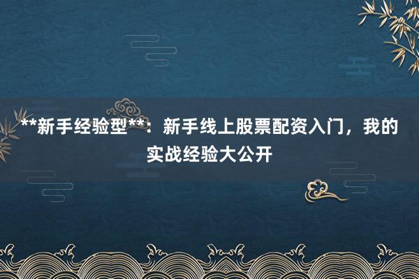 **新手经验型**：新手线上股票配资入门，我的实战经验大公开