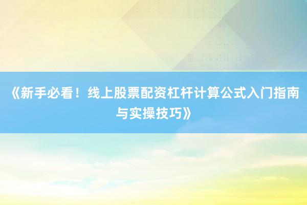 《新手必看！线上股票配资杠杆计算公式入门指南与实操技巧》