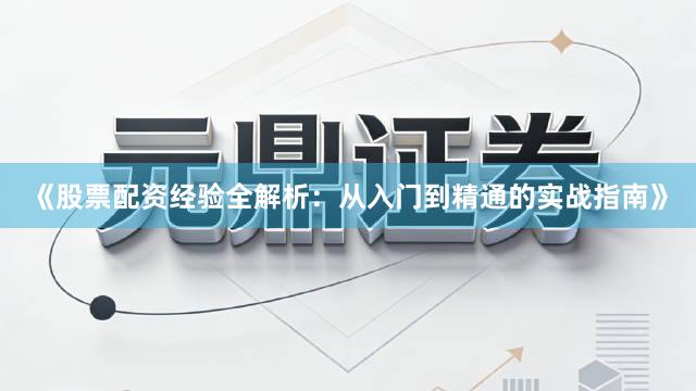 《股票配资经验全解析：从入门到精通的实战指南》