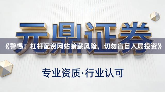 《警惕！杠杆配资网站暗藏风险，切勿盲目入局投资》