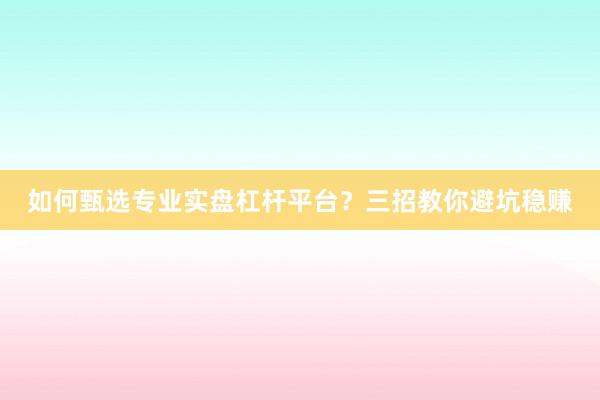 如何甄选专业实盘杠杆平台？三招教你避坑稳赚