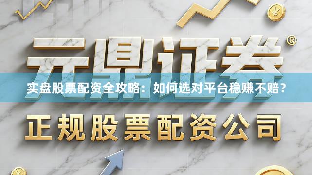 实盘股票配资全攻略：如何选对平台稳赚不赔？