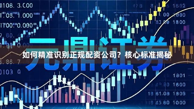 如何精准识别正规配资公司？核心标准揭秘