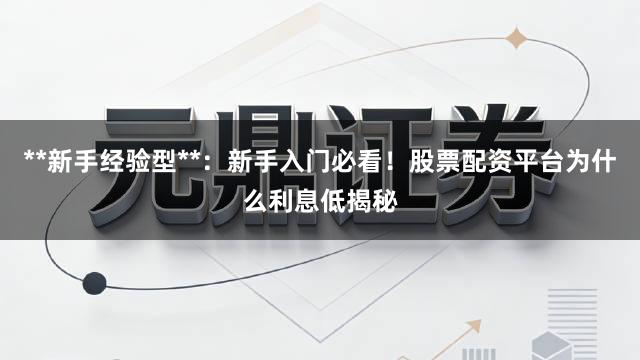**新手经验型**：新手入门必看！股票配资平台为什么利息低揭秘