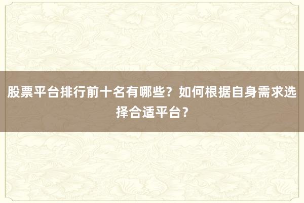 股票平台排行前十名有哪些？如何根据自身需求选择合适平台？