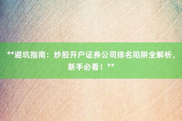 **避坑指南：炒股开户证券公司排名陷阱全解析，新手必看！**