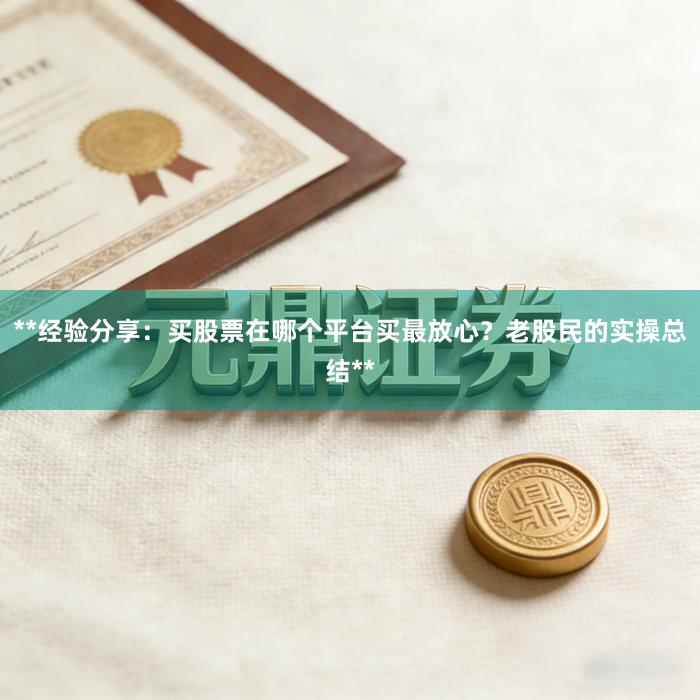 **经验分享：买股票在哪个平台买最放心？老股民的实操总结**