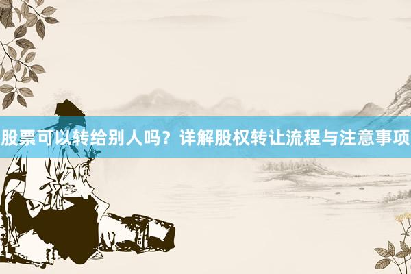 股票可以转给别人吗？详解股权转让流程与注意事项