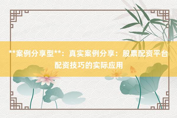 **案例分享型**：真实案例分享：股票配资平台配资技巧的实际应用