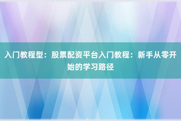 入门教程型：股票配资平台入门教程：新手从零开始的学习路径