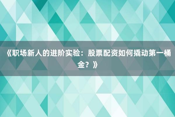 《职场新人的进阶实验：股票配资如何撬动第一桶金？》